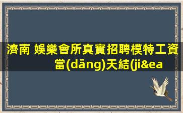 濟南 娛樂會所真實招聘模特工資當(dāng)天結(jié)無需押金夜場旺季好上班